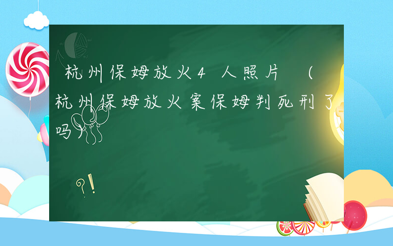 杭州保姆放火4人照片 (杭州保姆放火案保姆判死刑了吗)
